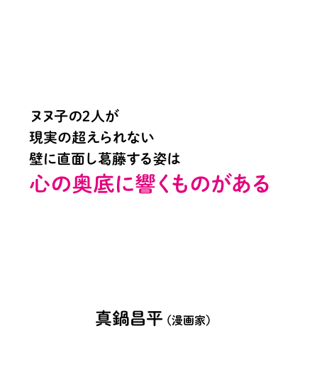 ヌヌ子の2人が現実の超えられない壁に直面し葛藤する姿は心の奥底に響くものがある 真鍋昌平（漫画家）